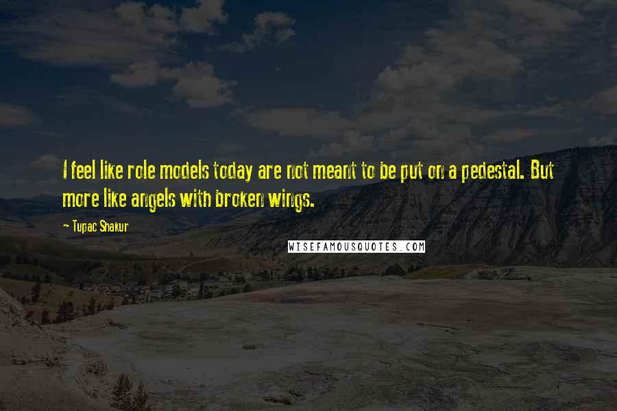 Tupac Shakur Quotes: I feel like role models today are not meant to be put on a pedestal. But more like angels with broken wings.