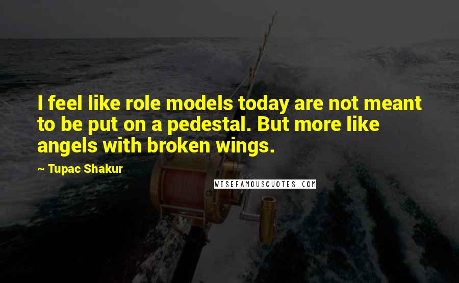 Tupac Shakur Quotes: I feel like role models today are not meant to be put on a pedestal. But more like angels with broken wings.