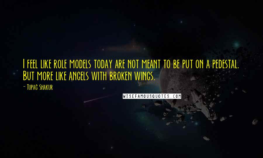 Tupac Shakur Quotes: I feel like role models today are not meant to be put on a pedestal. But more like angels with broken wings.