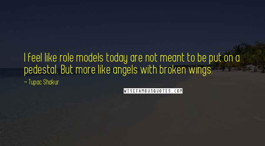 Tupac Shakur Quotes: I feel like role models today are not meant to be put on a pedestal. But more like angels with broken wings.