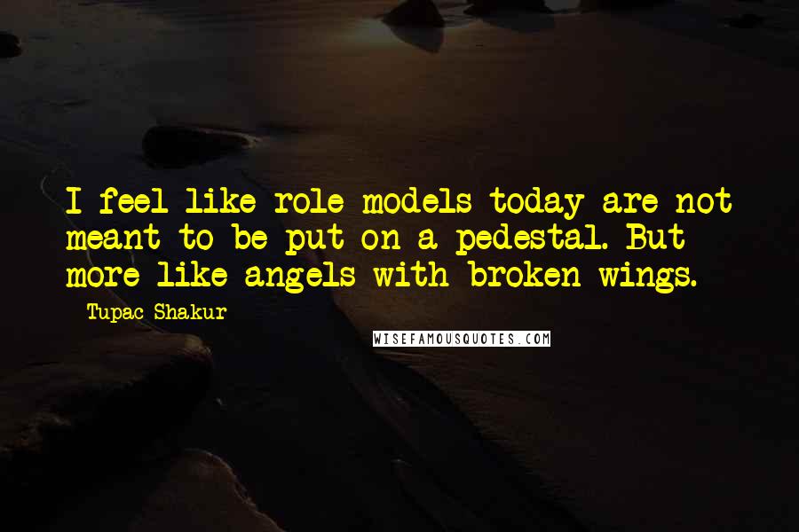 Tupac Shakur Quotes: I feel like role models today are not meant to be put on a pedestal. But more like angels with broken wings.