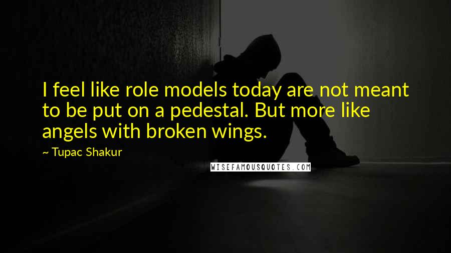 Tupac Shakur Quotes: I feel like role models today are not meant to be put on a pedestal. But more like angels with broken wings.