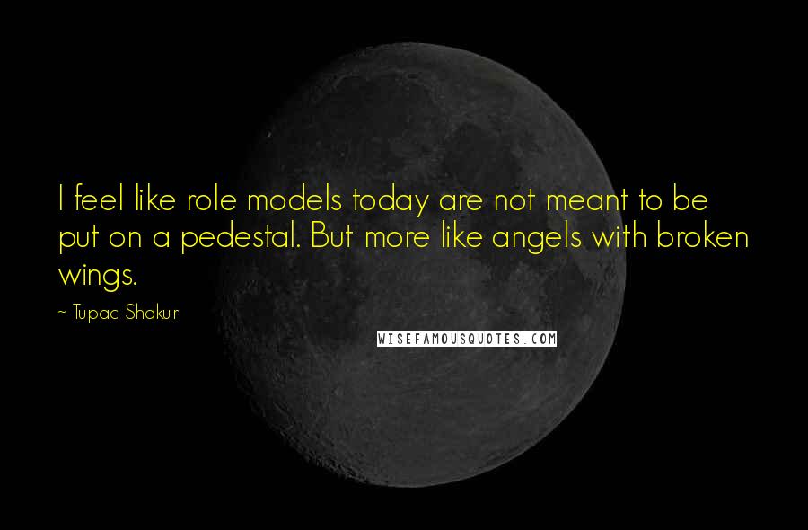 Tupac Shakur Quotes: I feel like role models today are not meant to be put on a pedestal. But more like angels with broken wings.