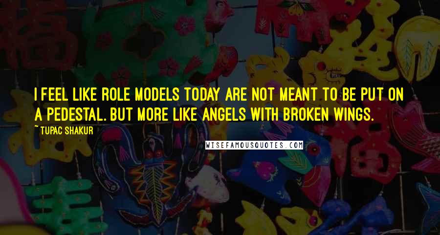 Tupac Shakur Quotes: I feel like role models today are not meant to be put on a pedestal. But more like angels with broken wings.