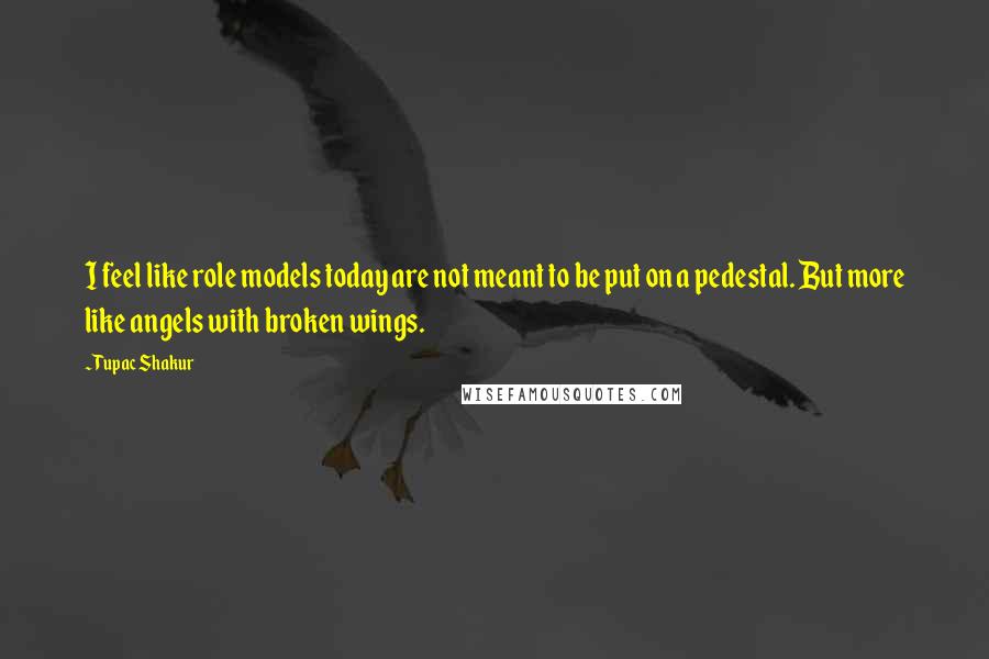 Tupac Shakur Quotes: I feel like role models today are not meant to be put on a pedestal. But more like angels with broken wings.