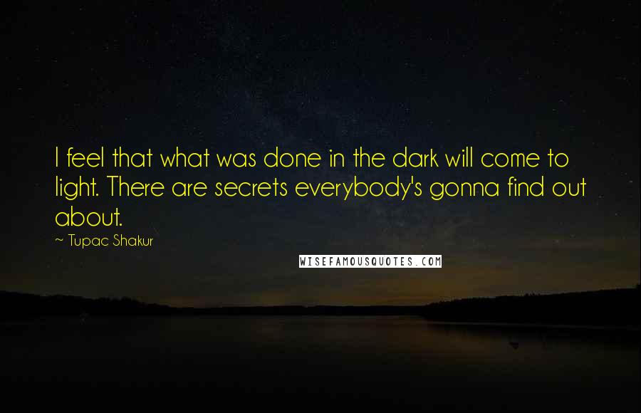 Tupac Shakur Quotes: I feel that what was done in the dark will come to light. There are secrets everybody's gonna find out about.