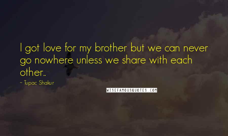 Tupac Shakur Quotes: I got love for my brother but we can never go nowhere unless we share with each other..