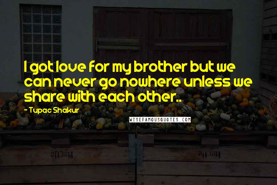 Tupac Shakur Quotes: I got love for my brother but we can never go nowhere unless we share with each other..