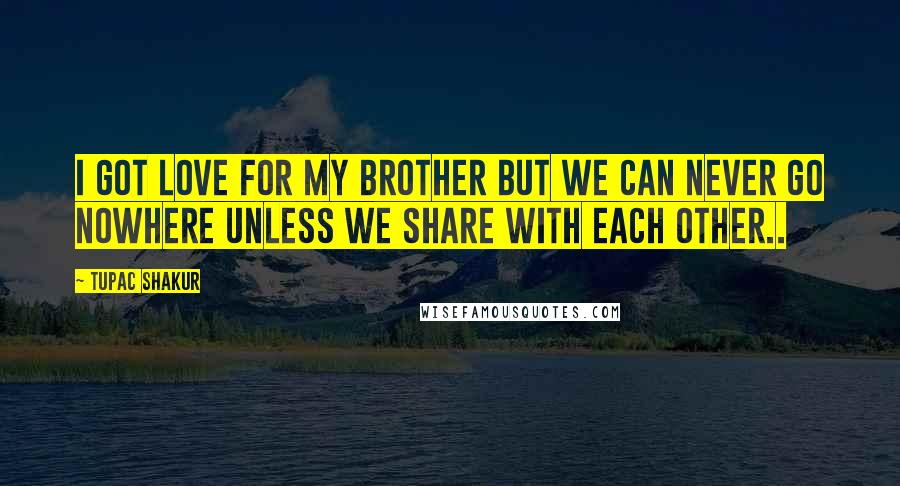 Tupac Shakur Quotes: I got love for my brother but we can never go nowhere unless we share with each other..