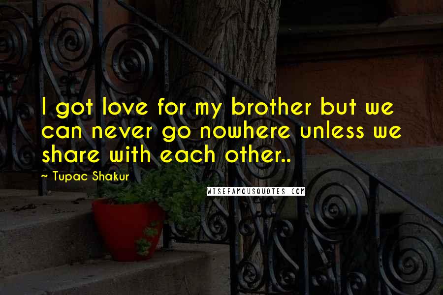 Tupac Shakur Quotes: I got love for my brother but we can never go nowhere unless we share with each other..