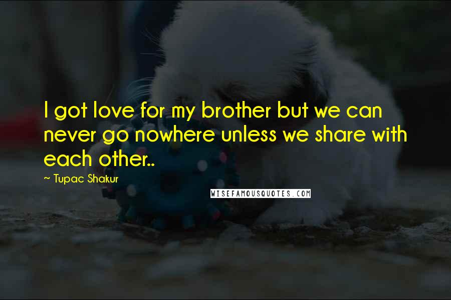 Tupac Shakur Quotes: I got love for my brother but we can never go nowhere unless we share with each other..