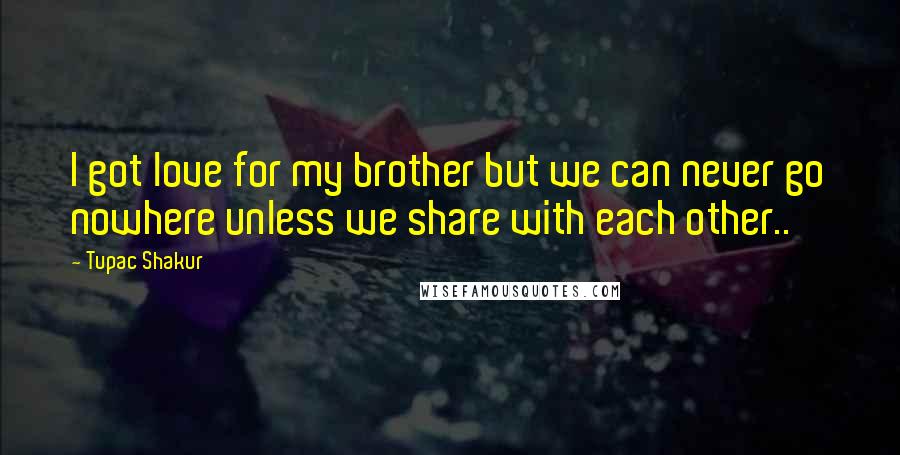Tupac Shakur Quotes: I got love for my brother but we can never go nowhere unless we share with each other..