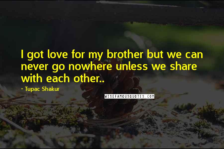 Tupac Shakur Quotes: I got love for my brother but we can never go nowhere unless we share with each other..