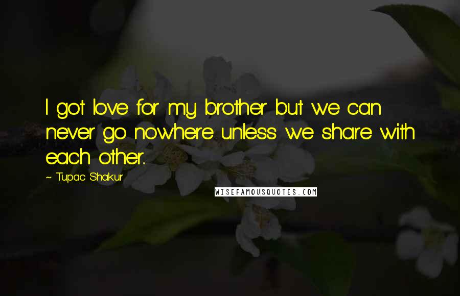 Tupac Shakur Quotes: I got love for my brother but we can never go nowhere unless we share with each other..