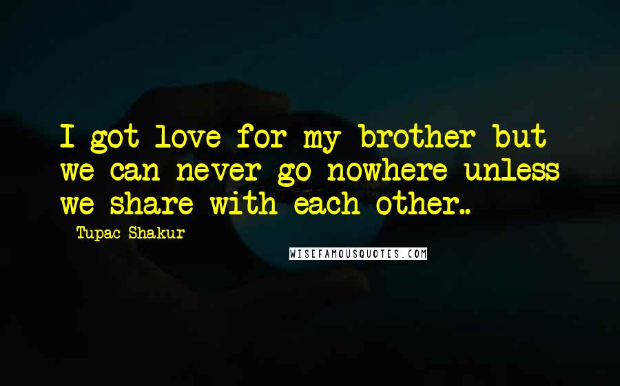 Tupac Shakur Quotes: I got love for my brother but we can never go nowhere unless we share with each other..