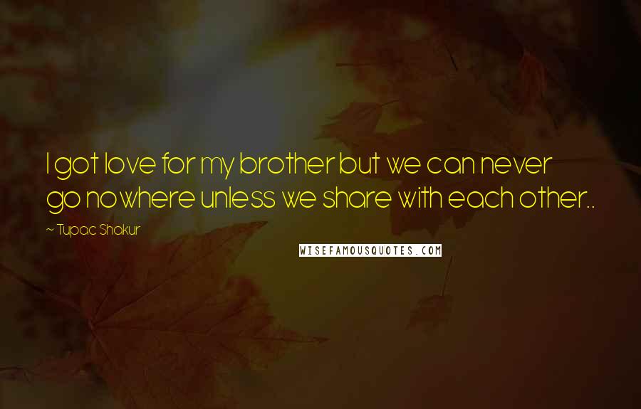 Tupac Shakur Quotes: I got love for my brother but we can never go nowhere unless we share with each other..