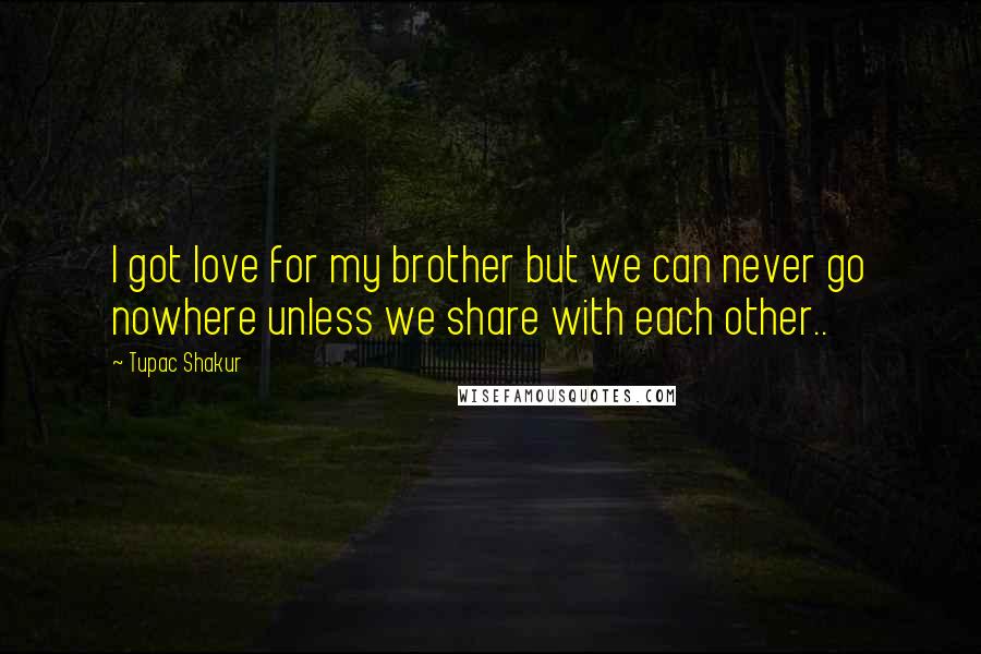 Tupac Shakur Quotes: I got love for my brother but we can never go nowhere unless we share with each other..