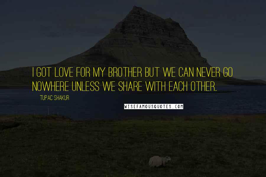 Tupac Shakur Quotes: I got love for my brother but we can never go nowhere unless we share with each other..