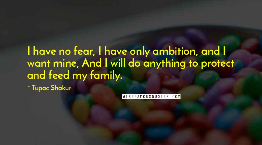 Tupac Shakur Quotes: I have no fear, I have only ambition, and I want mine, And I will do anything to protect and feed my family.