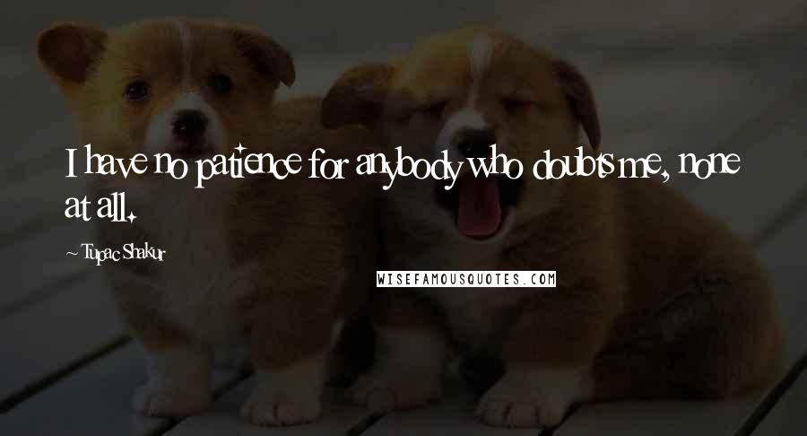 Tupac Shakur Quotes: I have no patience for anybody who doubts me, none at all.