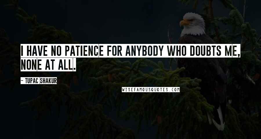 Tupac Shakur Quotes: I have no patience for anybody who doubts me, none at all.