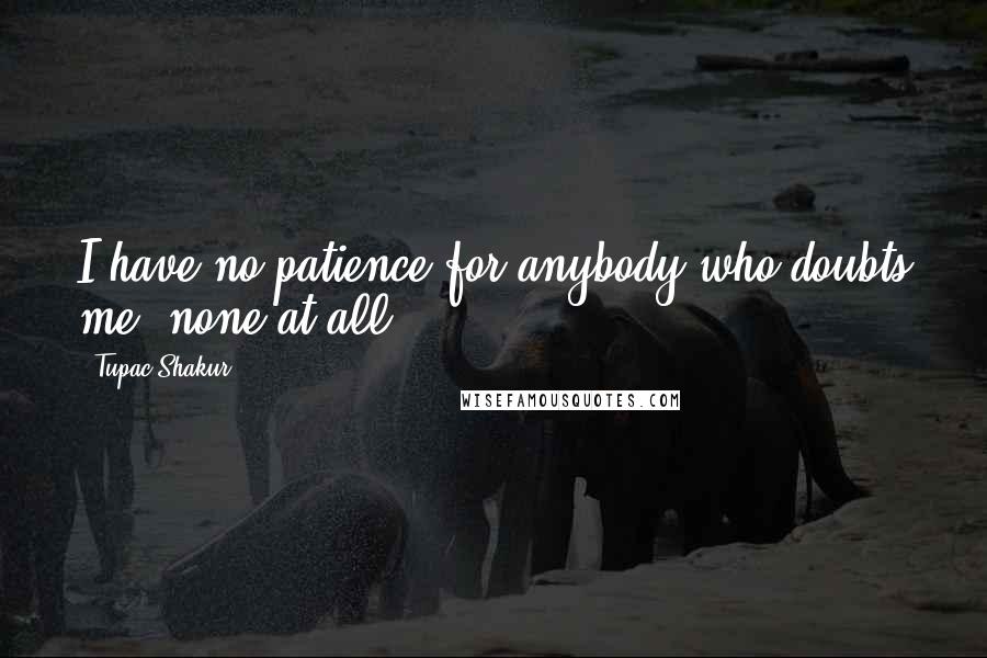 Tupac Shakur Quotes: I have no patience for anybody who doubts me, none at all.