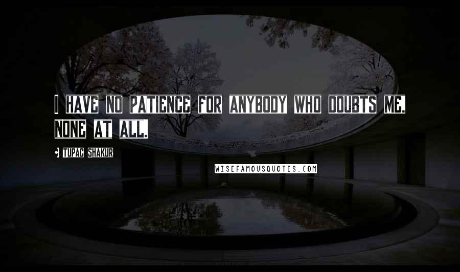 Tupac Shakur Quotes: I have no patience for anybody who doubts me, none at all.