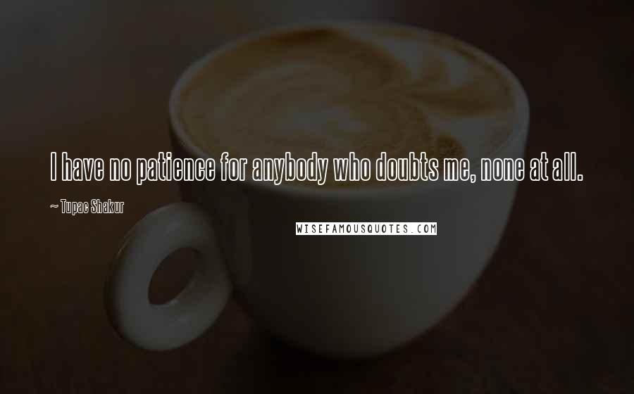 Tupac Shakur Quotes: I have no patience for anybody who doubts me, none at all.