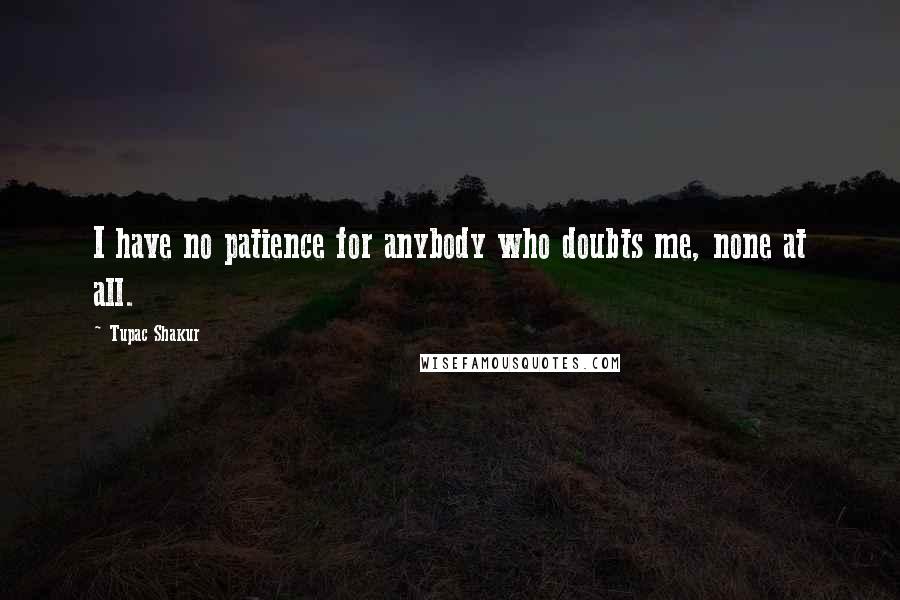 Tupac Shakur Quotes: I have no patience for anybody who doubts me, none at all.