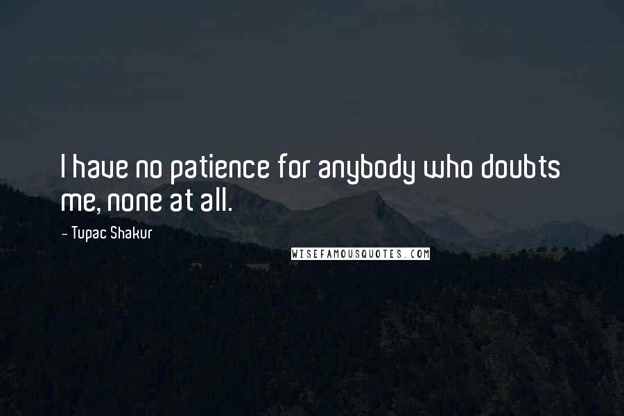 Tupac Shakur Quotes: I have no patience for anybody who doubts me, none at all.