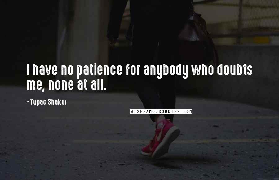 Tupac Shakur Quotes: I have no patience for anybody who doubts me, none at all.