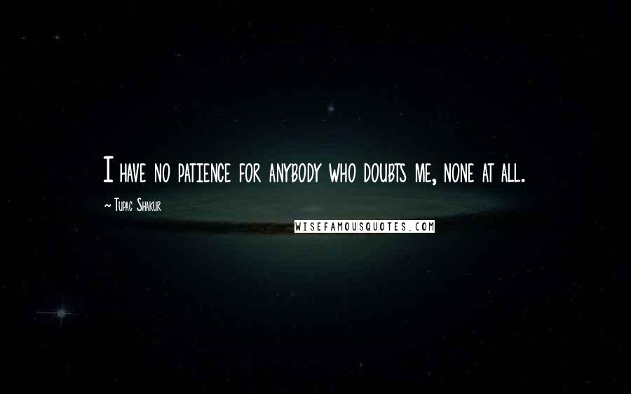 Tupac Shakur Quotes: I have no patience for anybody who doubts me, none at all.