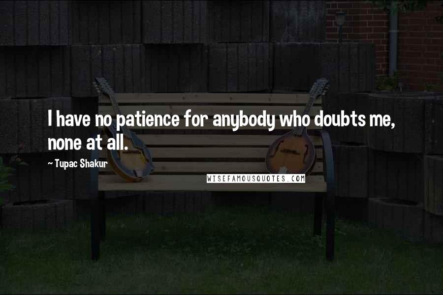 Tupac Shakur Quotes: I have no patience for anybody who doubts me, none at all.