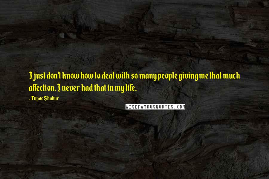 Tupac Shakur Quotes: I just don't know how to deal with so many people giving me that much affection. I never had that in my life.