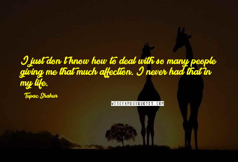 Tupac Shakur Quotes: I just don't know how to deal with so many people giving me that much affection. I never had that in my life.