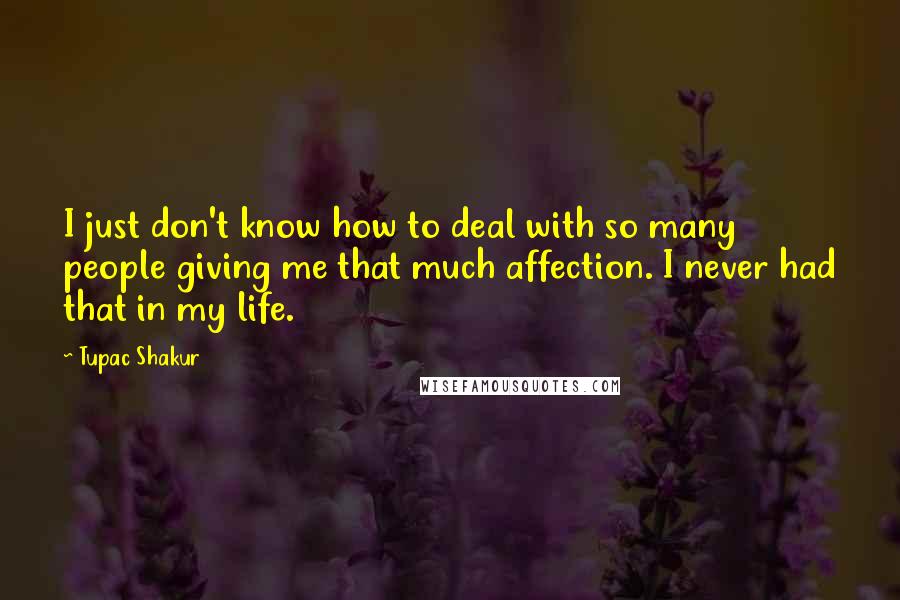 Tupac Shakur Quotes: I just don't know how to deal with so many people giving me that much affection. I never had that in my life.