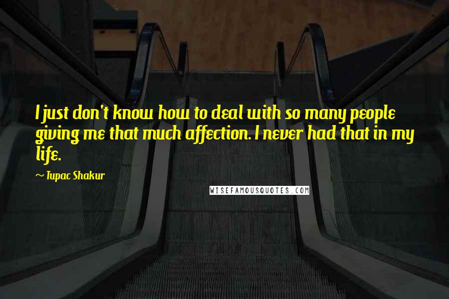Tupac Shakur Quotes: I just don't know how to deal with so many people giving me that much affection. I never had that in my life.