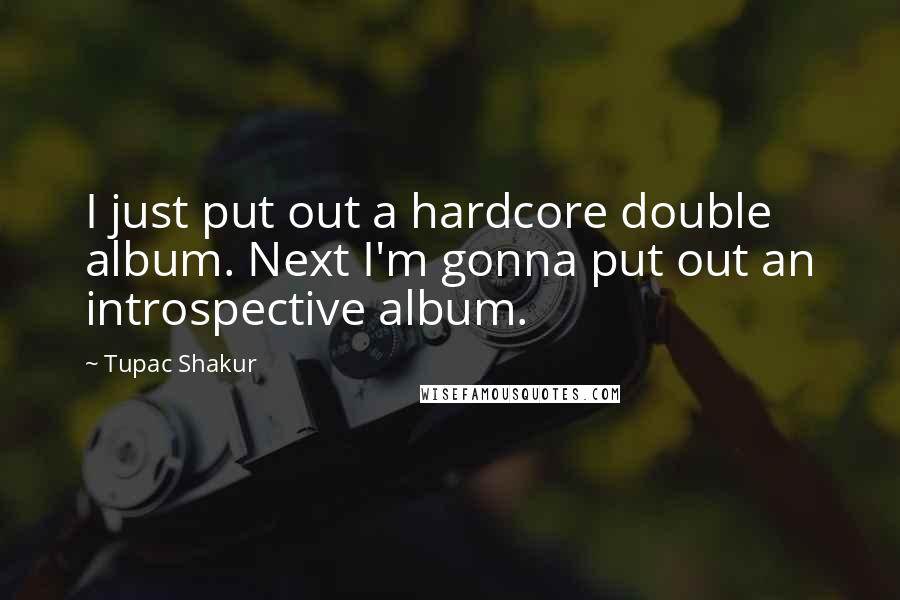 Tupac Shakur Quotes: I just put out a hardcore double album. Next I'm gonna put out an introspective album.