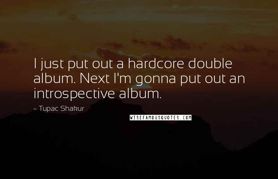 Tupac Shakur Quotes: I just put out a hardcore double album. Next I'm gonna put out an introspective album.