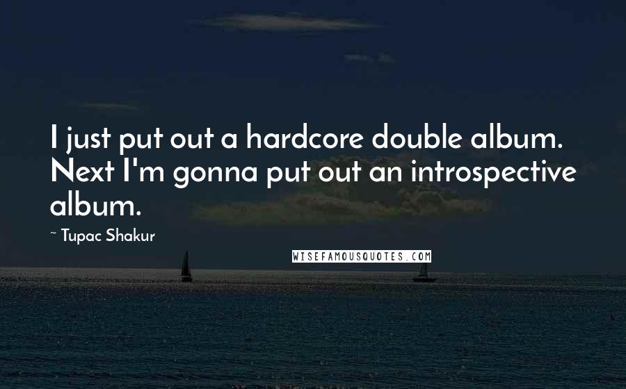 Tupac Shakur Quotes: I just put out a hardcore double album. Next I'm gonna put out an introspective album.