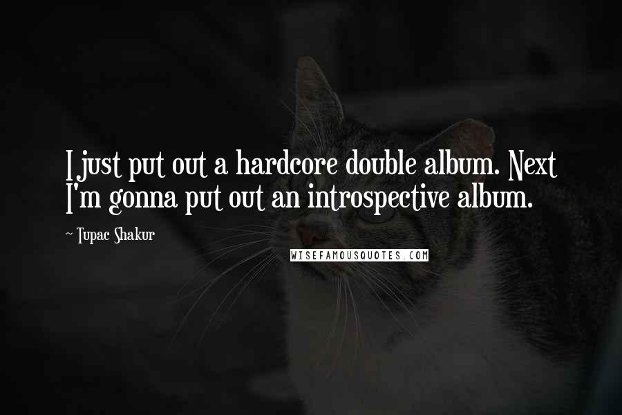 Tupac Shakur Quotes: I just put out a hardcore double album. Next I'm gonna put out an introspective album.