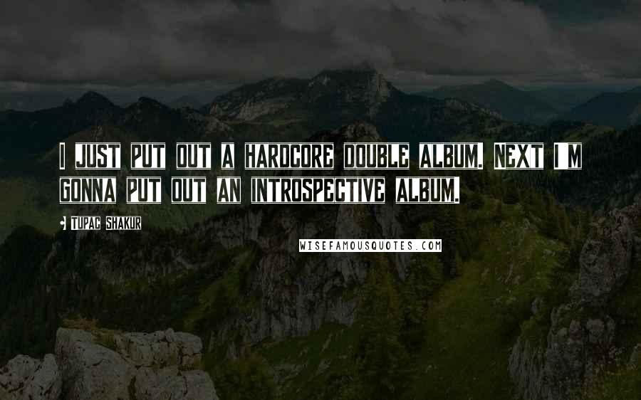Tupac Shakur Quotes: I just put out a hardcore double album. Next I'm gonna put out an introspective album.