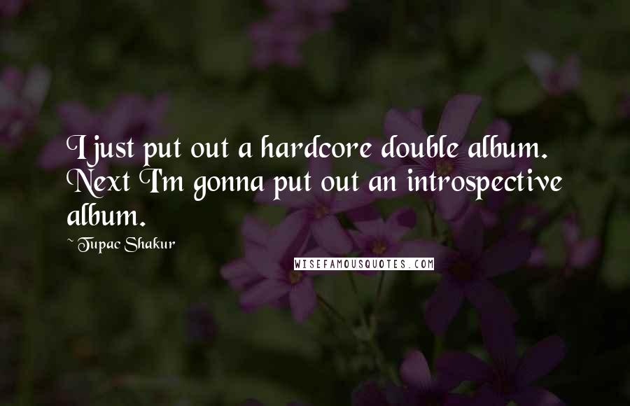 Tupac Shakur Quotes: I just put out a hardcore double album. Next I'm gonna put out an introspective album.