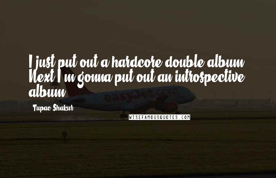 Tupac Shakur Quotes: I just put out a hardcore double album. Next I'm gonna put out an introspective album.