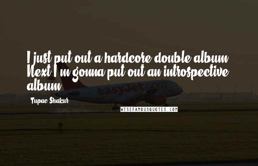 Tupac Shakur Quotes: I just put out a hardcore double album. Next I'm gonna put out an introspective album.