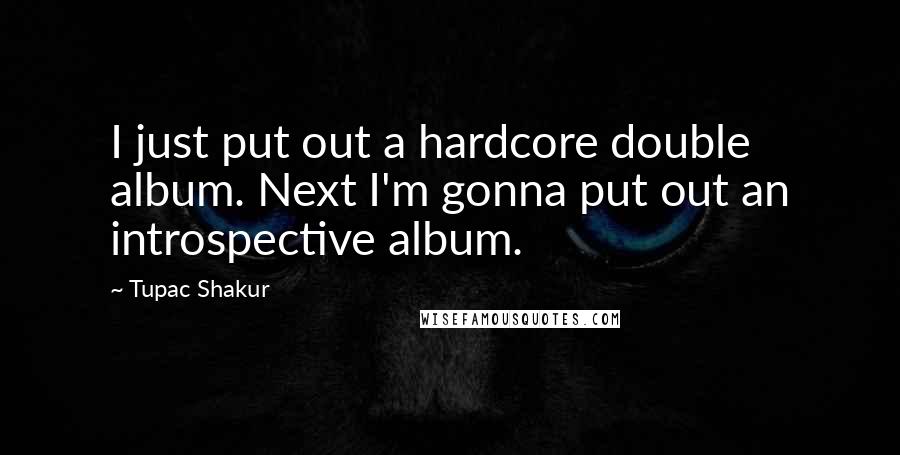 Tupac Shakur Quotes: I just put out a hardcore double album. Next I'm gonna put out an introspective album.