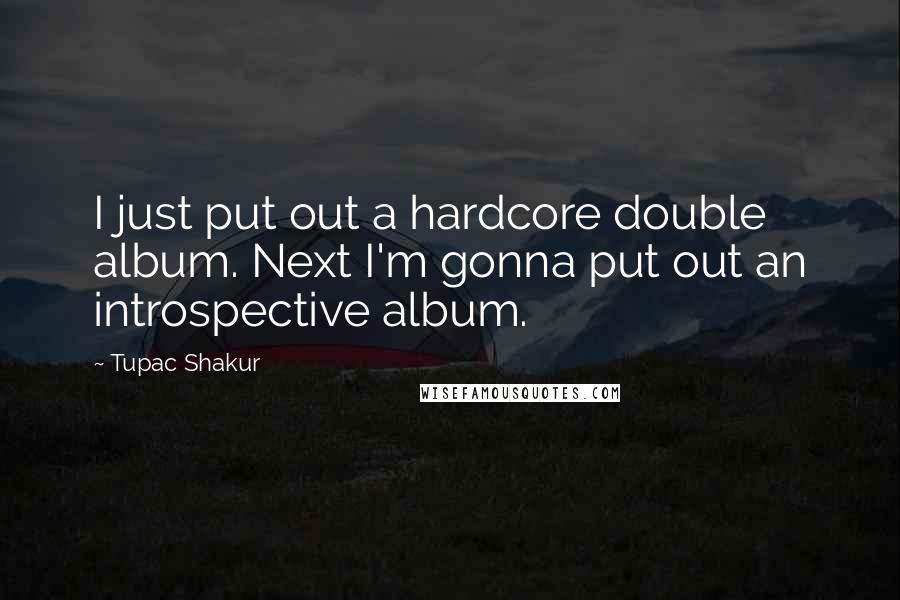 Tupac Shakur Quotes: I just put out a hardcore double album. Next I'm gonna put out an introspective album.