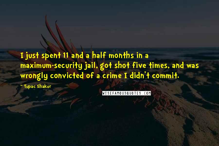 Tupac Shakur Quotes: I just spent 11 and a half months in a maximum-security jail, got shot five times, and was wrongly convicted of a crime I didn't commit.