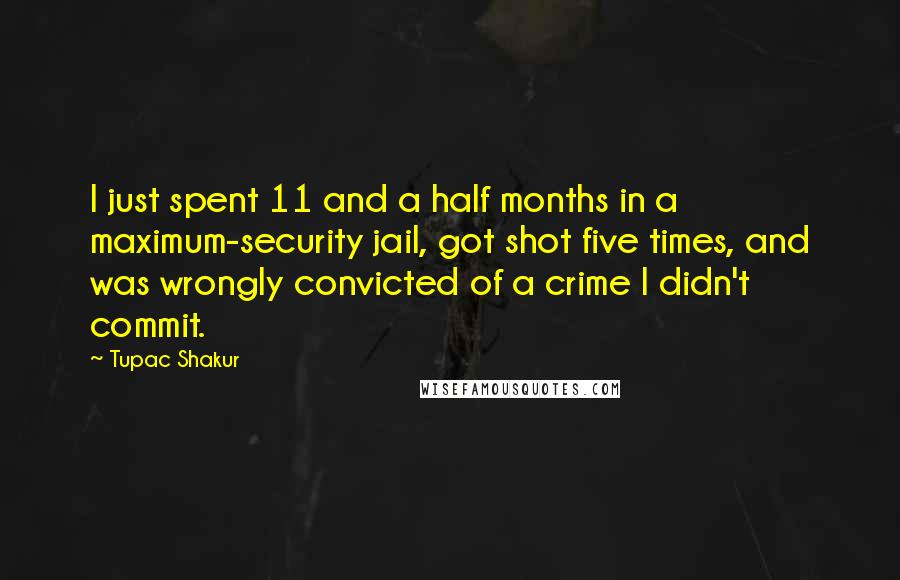 Tupac Shakur Quotes: I just spent 11 and a half months in a maximum-security jail, got shot five times, and was wrongly convicted of a crime I didn't commit.