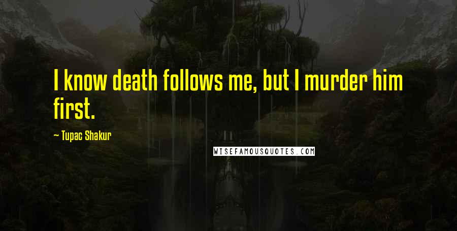 Tupac Shakur Quotes: I know death follows me, but I murder him first.